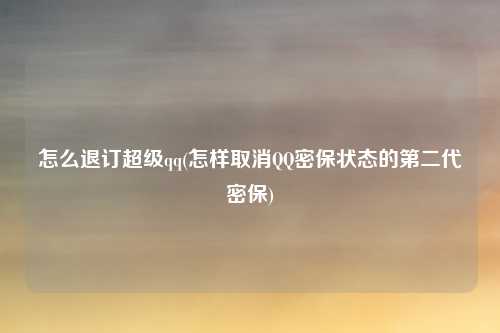 怎么退订超级qq(怎样取消QQ密保状态的第二代密保)