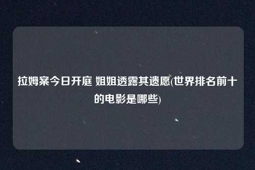 拉姆案今日开庭 姐姐透露其遗愿(世界排名前十的电影是哪些)