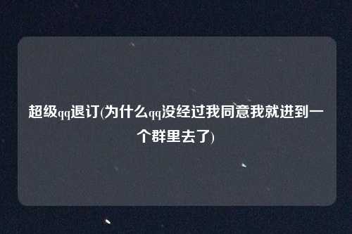 超级qq退订(为什么qq没经过我同意我就进到一个群里去了)