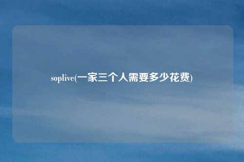 soplive(一家三个人需要多少花费)