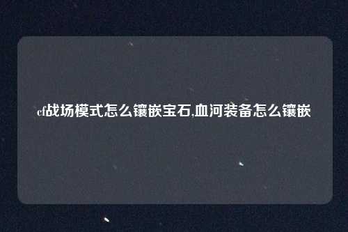 cf战场模式怎么镶嵌宝石,血河装备怎么镶嵌