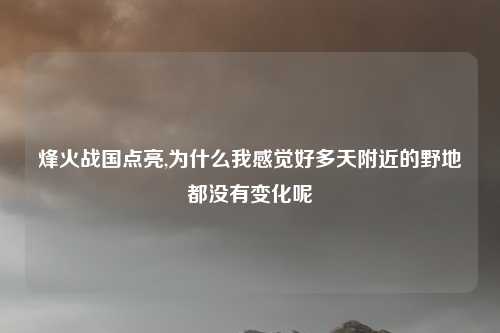 烽火战国点亮,为什么我感觉好多天附近的野地都没有变化呢