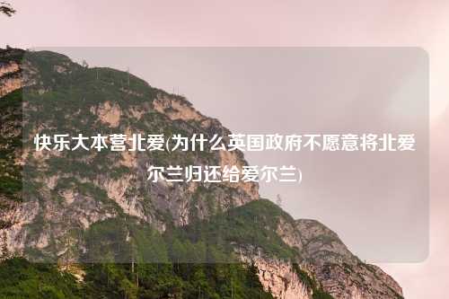快乐大本营北爱(为什么英国政府不愿意将北爱尔兰归还给爱尔兰)