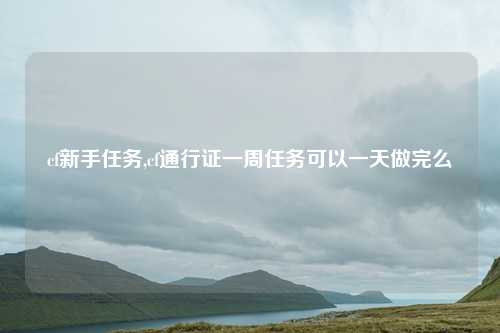 cf新手任务,cf通行证一周任务可以一天做完么
