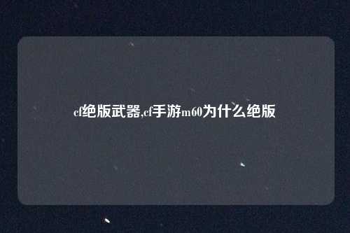 cf绝版武器,cf手游m60为什么绝版