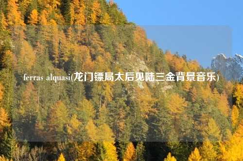 ferras alquasi(龙门镖局太后见陆三金背景音乐)