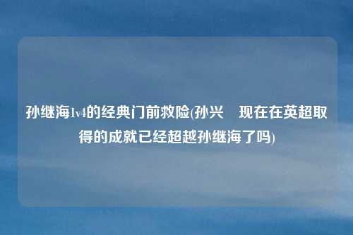孙继海1v4的经典门前救险(孙兴慜现在在英超取得的成就已经超越孙继海了吗)