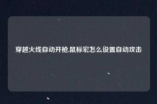 穿越火线自动开枪,鼠标宏怎么设置自动攻击