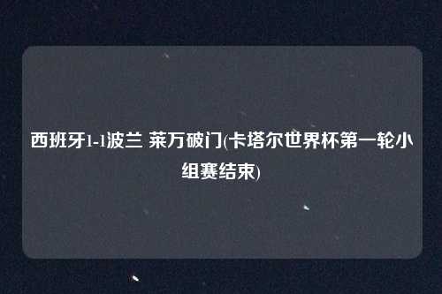 西班牙1-1波兰 莱万破门(卡塔尔世界杯第一轮小组赛结束)