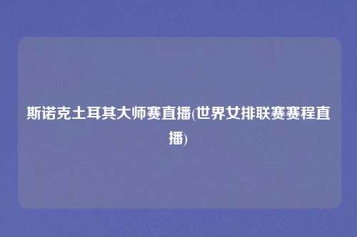 斯诺克土耳其大师赛直播(世界女排联赛赛程直播)