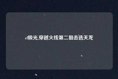 cf极光,穿越火线第二狙击选天龙