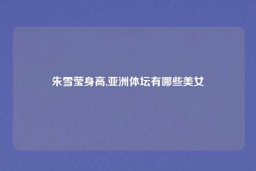 朱雪莹身高,亚洲体坛有哪些美女