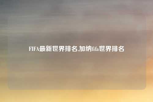 FIFA最新世界排名,加纳fifa世界排名