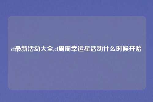 cf最新活动大全,cf周周幸运星活动什么时候开始
