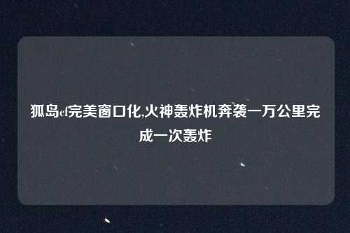 狐岛cf完美窗口化,火神轰炸机奔袭一万公里完成一次轰炸