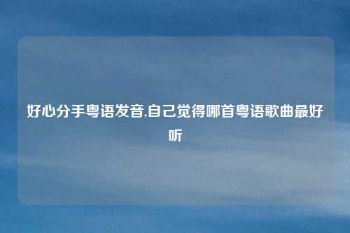 好心分手粤语发音,自己觉得哪首粤语歌曲最好听