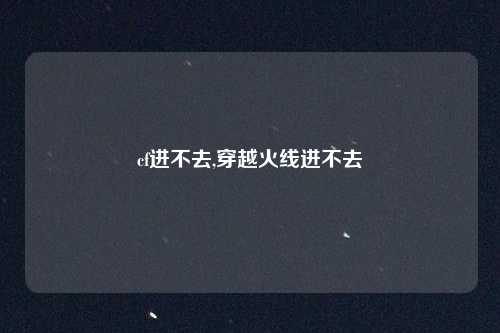 cf进不去,穿越火线进不去