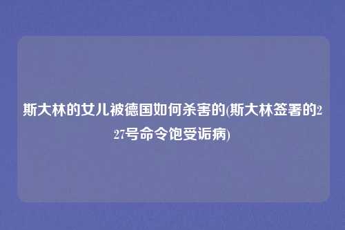 斯大林的女儿被德国如何杀害的(斯大林签署的227号命令饱受诟病)