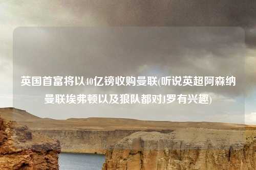 英国首富将以40亿镑收购曼联(听说英超阿森纳曼联埃弗顿以及狼队都对J罗有兴趣)