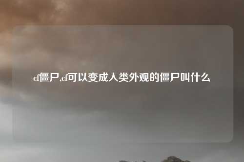 cf僵尸,cf可以变成人类外观的僵尸叫什么