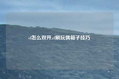 cf怎么双开,cf刷玩偶箱子技巧
