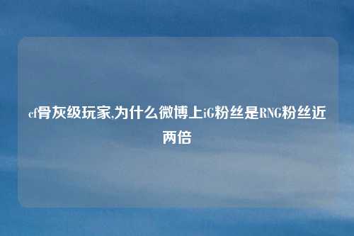 cf骨灰级玩家,为什么微博上iG粉丝是RNG粉丝近两倍