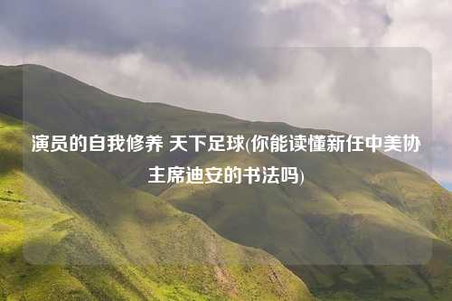 演员的自我修养 天下足球(你能读懂新任中美协主席迪安的书法吗)