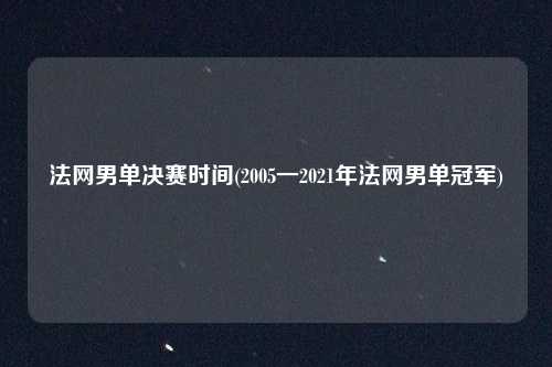 法网男单决赛时间(2005一2021年法网男单冠军)