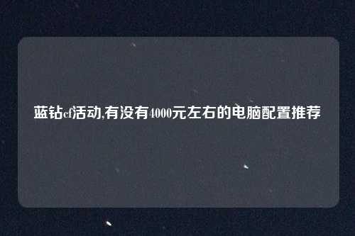 蓝钻cf活动,有没有4000元左右的电脑配置推荐