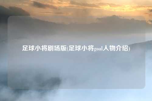 足球小将剧场版(足球小将goal人物介绍)