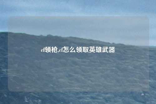 cf领枪,cf怎么领取英雄武器