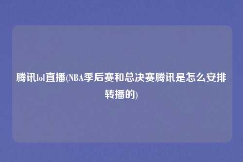 腾讯lol直播(NBA季后赛和总决赛腾讯是怎么安排转播的)