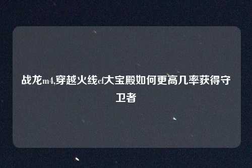 战龙m4,穿越火线cf大宝殿如何更高几率获得守卫者
