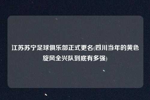 江苏苏宁足球俱乐部正式更名(四川当年的黄色旋风全兴队到底有多强)