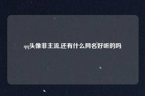 qq头像非主流,还有什么网名好听的吗