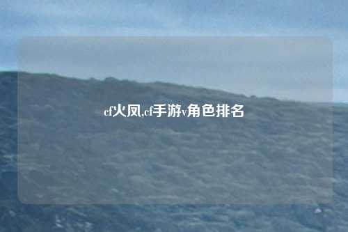 cf火凤,cf手游v角色排名