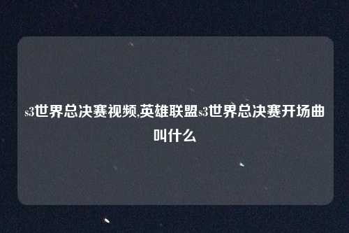 s3世界总决赛视频,英雄联盟s3世界总决赛开场曲叫什么