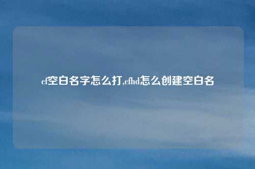 cf空白名字怎么打,cfhd怎么创建空白名