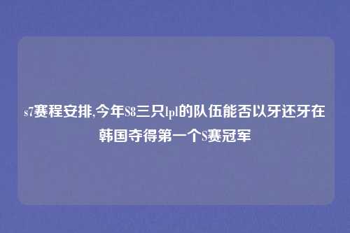 s7赛程安排,今年S8三只lpl的队伍能否以牙还牙在韩国夺得第一个S赛冠军