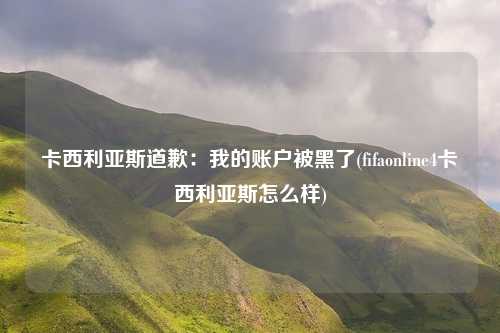 卡西利亚斯道歉：我的账户被黑了(fifaonline4卡西利亚斯怎么样)