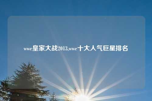 wwe皇家大战2013,wwe十大人气巨星排名