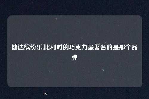 健达缤纷乐,比利时的巧克力最著名的是那个品牌