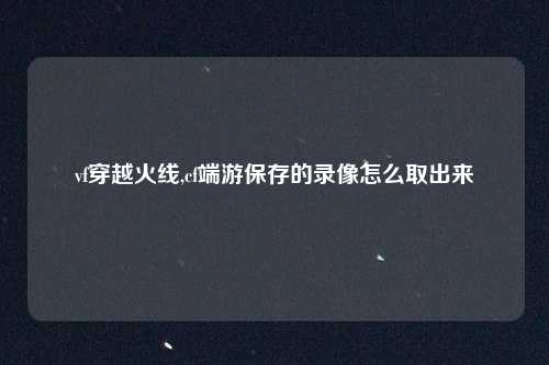 vf穿越火线,cf端游保存的录像怎么取出来
