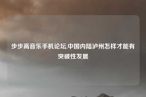步步高音乐手机论坛,中国内陆泸州怎样才能有突破性发展