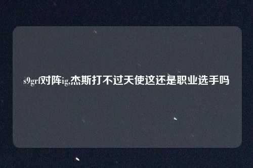 s9grf对阵ig,杰斯打不过天使这还是职业选手吗