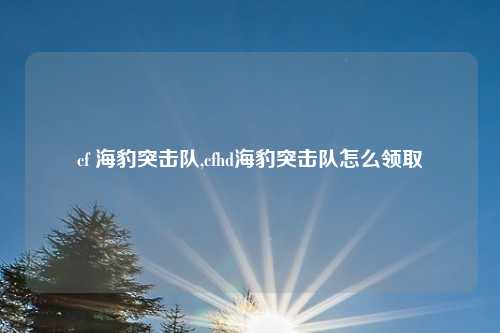 cf 海豹突击队,cfhd海豹突击队怎么领取