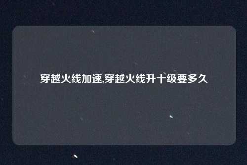 穿越火线加速,穿越火线升十级要多久