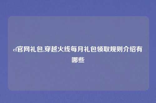 cf官网礼包,穿越火线每月礼包领取规则介绍有哪些