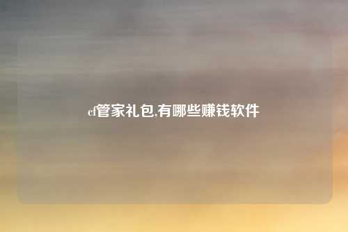 cf管家礼包,有哪些赚钱软件