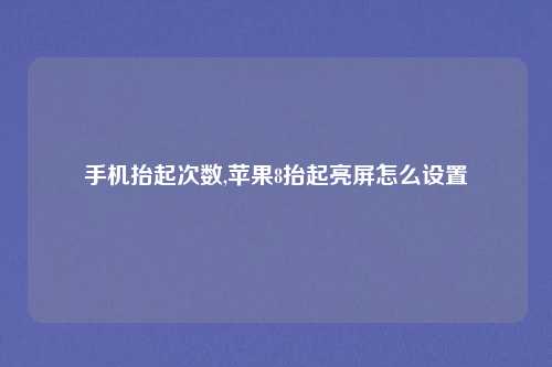 手机抬起次数,苹果8抬起亮屏怎么设置